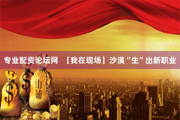 专业配资论坛网  【我在现场】沙漠“生”出新职业