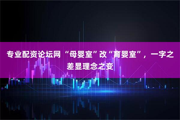 专业配资论坛网 “母婴室”改“育婴室”，一字之差显理念之变