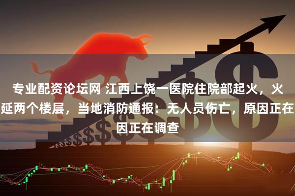 专业配资论坛网 江西上饶一医院住院部起火，火势蔓延两个楼层，当地消防通报：无人员伤亡，原因正在调查