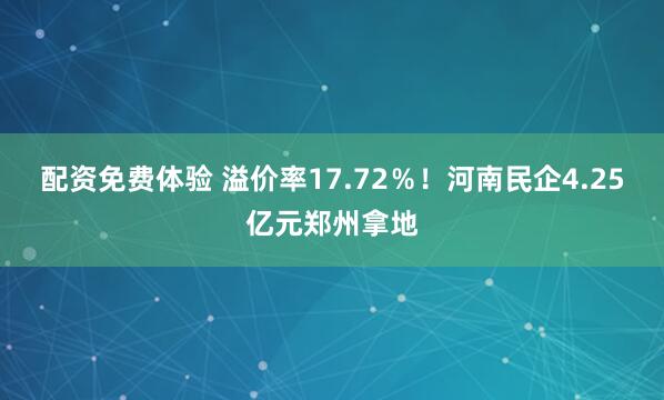 配资免费体验 溢价率17.72％！河南民企4.25亿元郑州拿地
