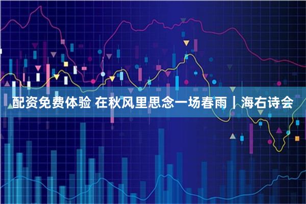配资免费体验 在秋风里思念一场春雨｜海右诗会