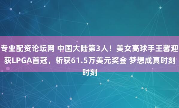专业配资论坛网 中国大陆第3人！美女高球手王馨迎获LPGA首冠，斩获61.5万美元奖金 梦想成真时刻