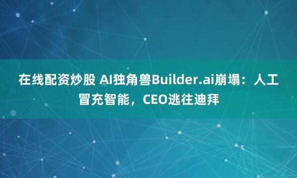 在线配资炒股 AI独角兽Builder.ai崩塌：人工冒充智能，CEO逃往迪拜