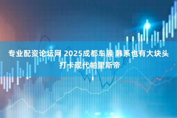 专业配资论坛网 2025成都车展 韩系也有大块头 打卡现代帕里斯帝