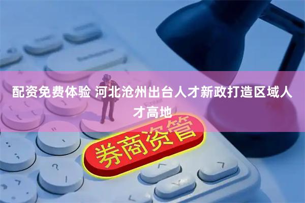 配资免费体验 河北沧州出台人才新政打造区域人才高地