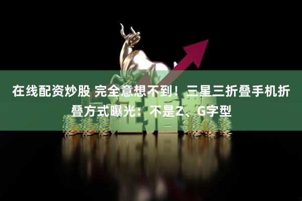 在线配资炒股 完全意想不到！三星三折叠手机折叠方式曝光：不是Z、G字型