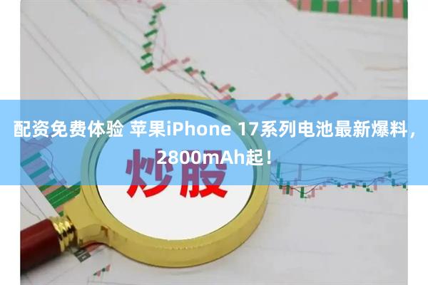 配资免费体验 苹果iPhone 17系列电池最新爆料，2800mAh起！
