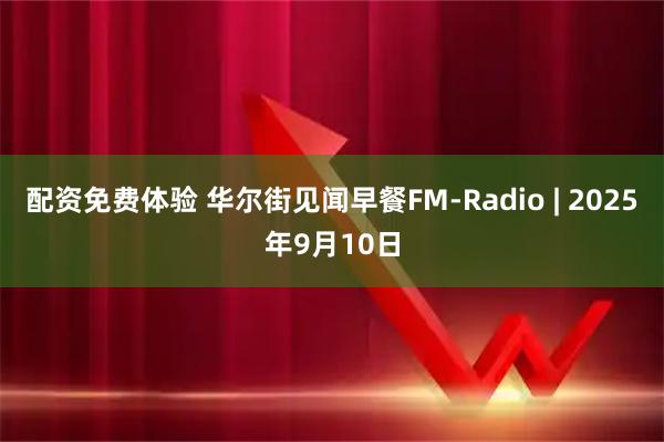 配资免费体验 华尔街见闻早餐FM-Radio | 2025年9月10日