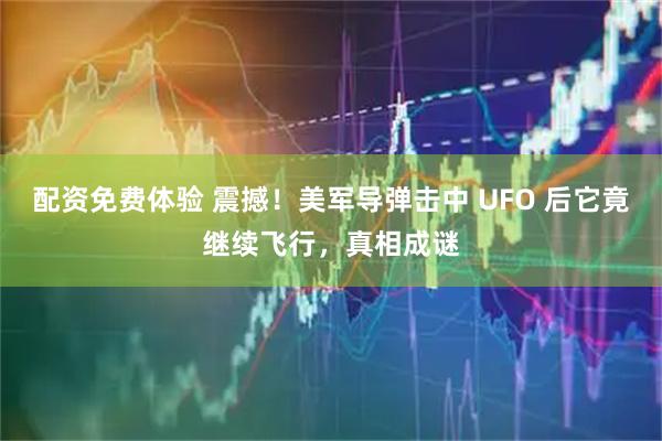 配资免费体验 震撼！美军导弹击中 UFO 后它竟继续飞行，真相成谜