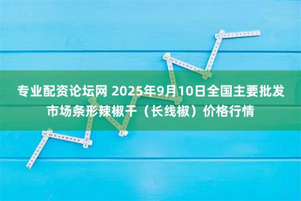 专业配资论坛网 2025年9月10日全国主要批发市场条形辣椒干（长线椒）价格行情