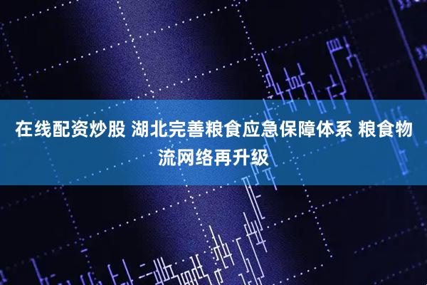 在线配资炒股 湖北完善粮食应急保障体系 粮食物流网络再升级