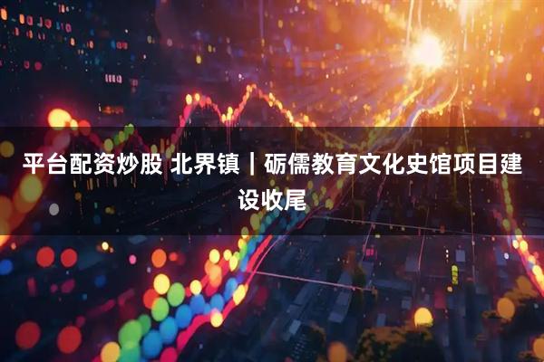 平台配资炒股 北界镇｜砺儒教育文化史馆项目建设收尾
