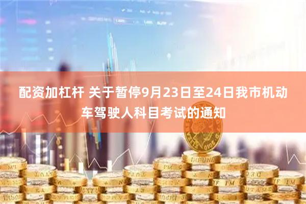 配资加杠杆 关于暂停9月23日至24日我市机动车驾驶人科目考试的通知