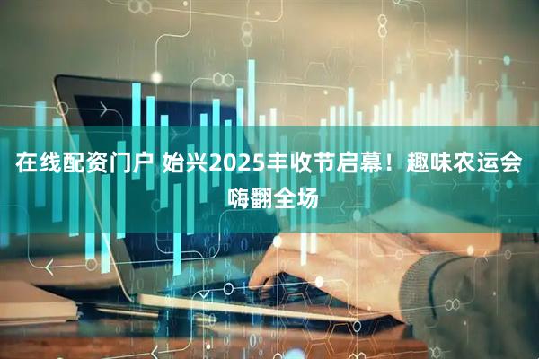 在线配资门户 始兴2025丰收节启幕！趣味农运会 嗨翻全场