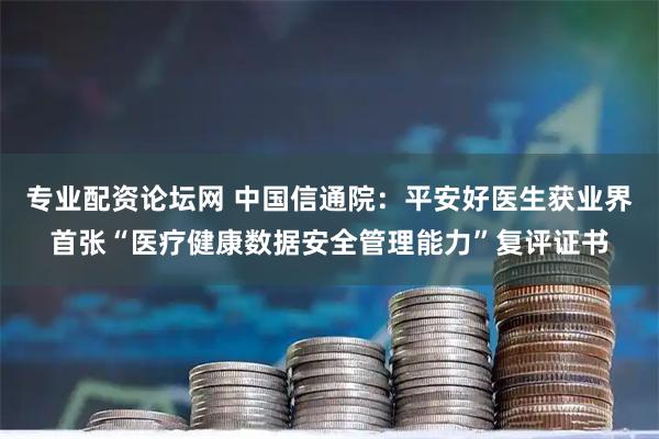 专业配资论坛网 中国信通院：平安好医生获业界首张“医疗健康数据安全管理能力”复评证书
