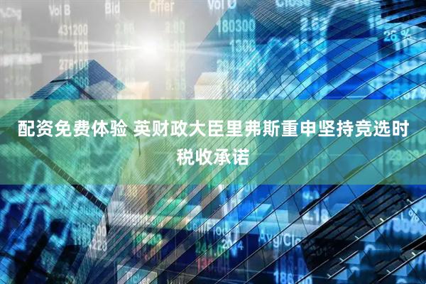 配资免费体验 英财政大臣里弗斯重申坚持竞选时税收承诺