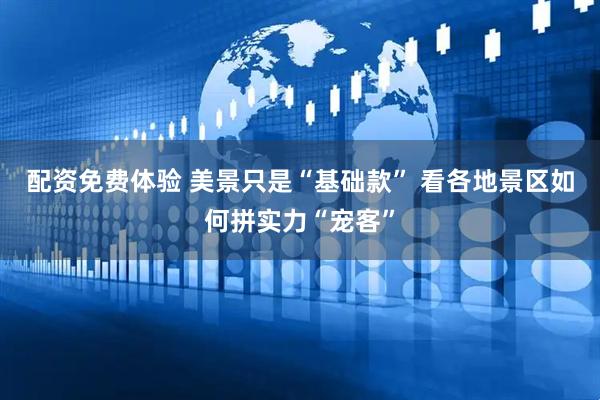 配资免费体验 美景只是“基础款” 看各地景区如何拼实力“宠客”