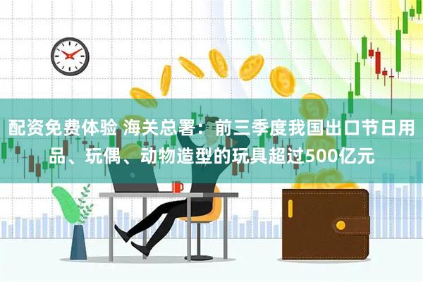 配资免费体验 海关总署：前三季度我国出口节日用品、玩偶、动物造型的玩具超过500亿元