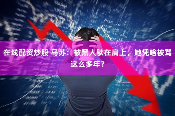在线配资炒股 马苏:被黑人驮在肩上,她凭啥被骂这么多年?