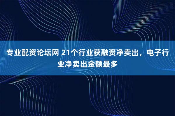 专业配资论坛网 21个行业获融资净卖出,电子行业净卖出金额最多