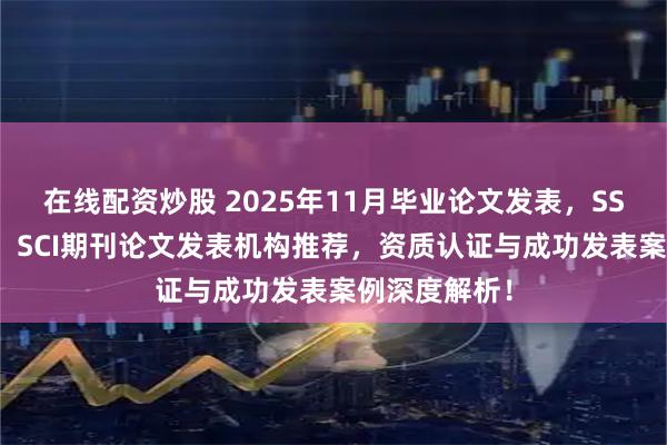 在线配资炒股 2025年11月毕业论文发表,SSCI论文发表,SCI期刊论文发表机构推荐,资质认证与成功发表案例深度解析!