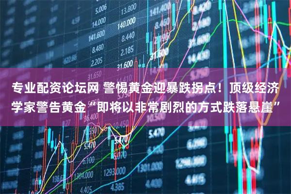 专业配资论坛网 警惕黄金迎暴跌拐点！顶级经济学家警告黄金“即将以非常剧烈的方式跌落悬崖”