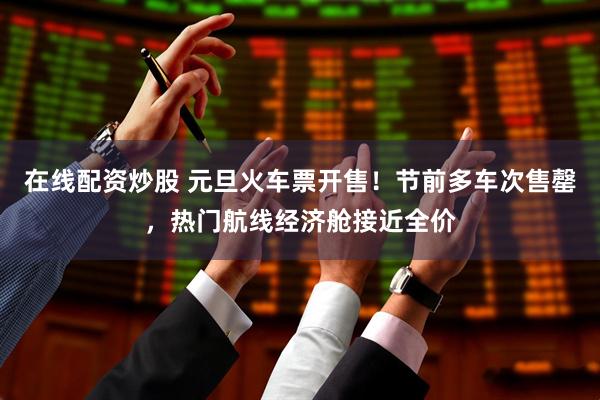 在线配资炒股 元旦火车票开售！节前多车次售罄，热门航线经济舱接近全价