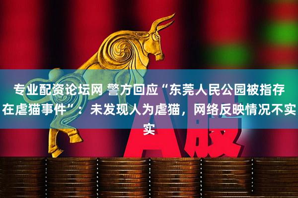 专业配资论坛网 警方回应“东莞人民公园被指存在虐猫事件”：未发现人为虐猫，网络反映情况不实
