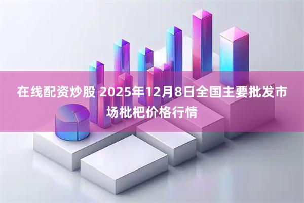在线配资炒股 2025年12月8日全国主要批发市场枇杷价格行情