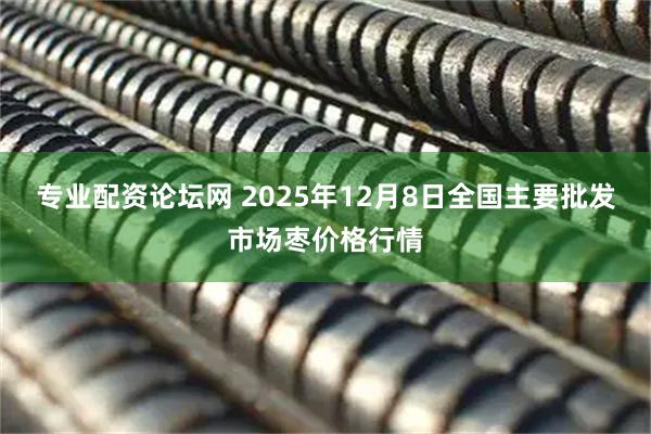 专业配资论坛网 2025年12月8日全国主要批发市场枣价格行情