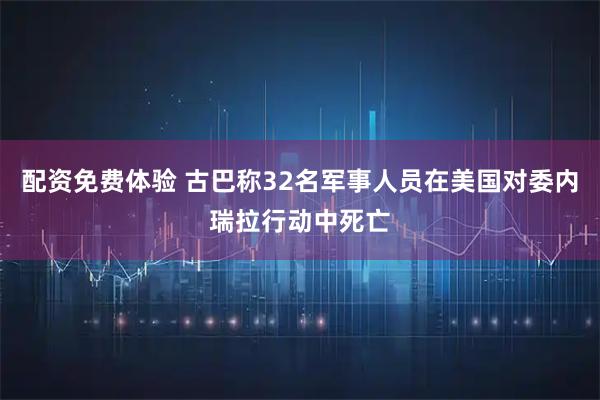 配资免费体验 古巴称32名军事人员在美国对委内瑞拉行动中死亡