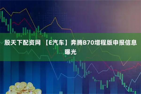 股天下配资网 【E汽车】奔腾B70增程版申报信息曝光