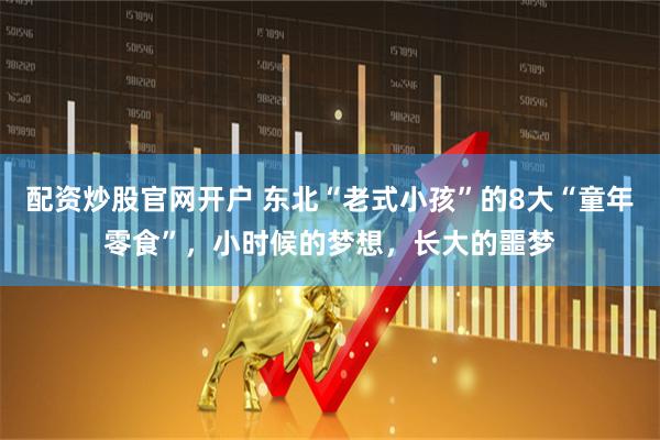 配资炒股官网开户 东北“老式小孩”的8大“童年零食”，小时候的梦想，长大的噩梦