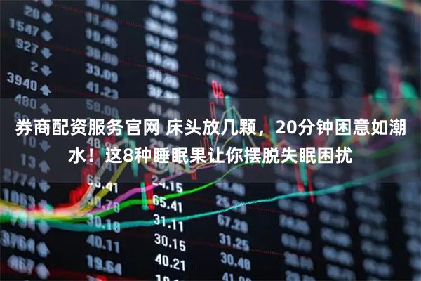 券商配资服务官网 床头放几颗，20分钟困意如潮水！这8种睡眠果让你摆脱失眠困扰