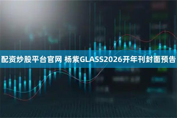 配资炒股平台官网 杨紫GLASS2026开年刊封面预告