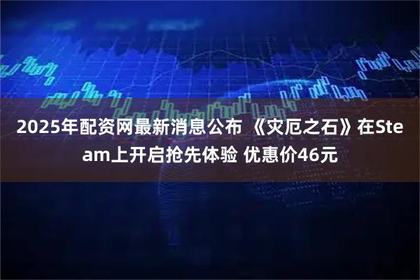 2025年配资网最新消息公布 《灾厄之石》在Steam上开启抢先体验 优惠价46元