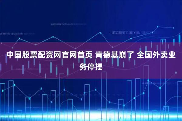 中国股票配资网官网首页 肯德基崩了 全国外卖业务停摆