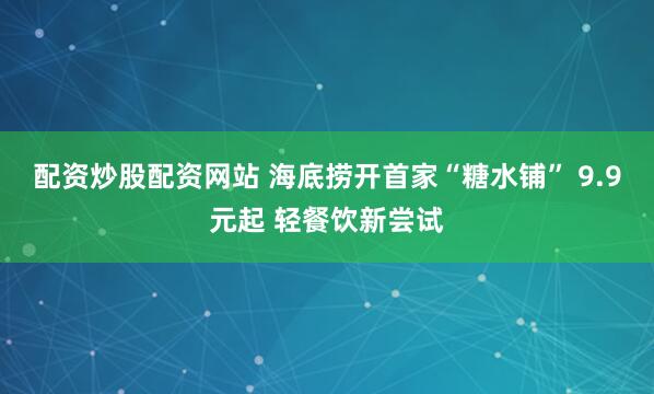 配资炒股配资网站 海底捞开首家“糖水铺” 9.9元起 轻餐饮新尝试