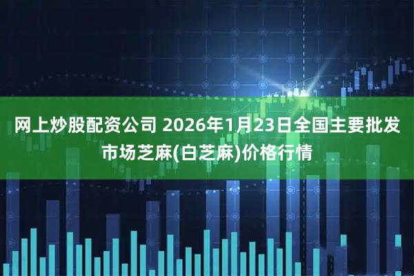 网上炒股配资公司 2026年1月23日全国主要批发市场芝麻(白芝麻)价格行情