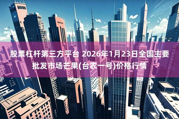 股票杠杆第三方平台 2026年1月23日全国主要批发市场芒果(台农一号)价格行情