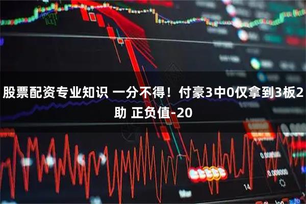 股票配资专业知识 一分不得！付豪3中0仅拿到3板2助 正负值-20