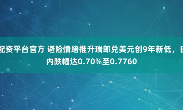 配资平台官方 避险情绪推升瑞郎兑美元创9年新低，日内跌幅达0.70%至0.7760