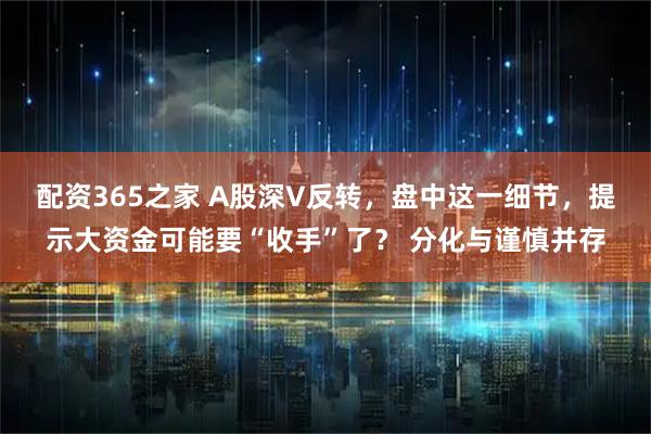 配资365之家 A股深V反转，盘中这一细节，提示大资金可能要“收手”了？ 分化与谨慎并存