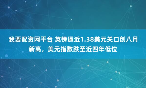 我要配资网平台 英镑逼近1.38美元关口创八月新高，美元指数跌至近四年低位