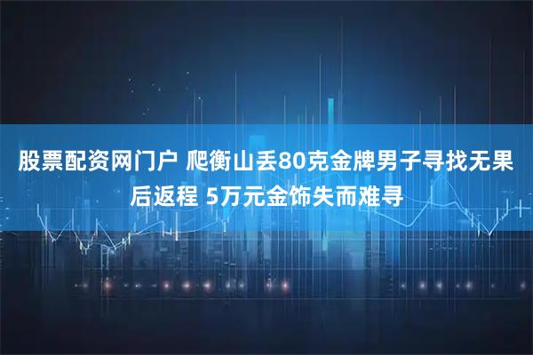 股票配资网门户 爬衡山丢80克金牌男子寻找无果后返程 5万元金饰失而难寻