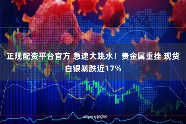 正规配资平台官方 急速大跳水！贵金属重挫 现货白银暴跌近17%