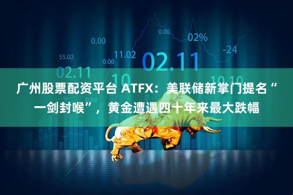 广州股票配资平台 ATFX：美联储新掌门提名“一剑封喉”，黄金遭遇四十年来最大跌幅