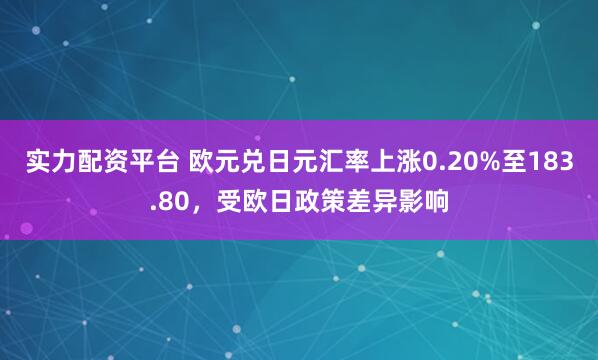 实力配资平台 欧元兑日元汇率上涨0.20%至183.80，受欧日政策差异影响
