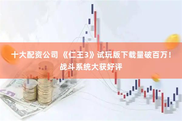 十大配资公司 《仁王3》试玩版下载量破百万！战斗系统大获好评