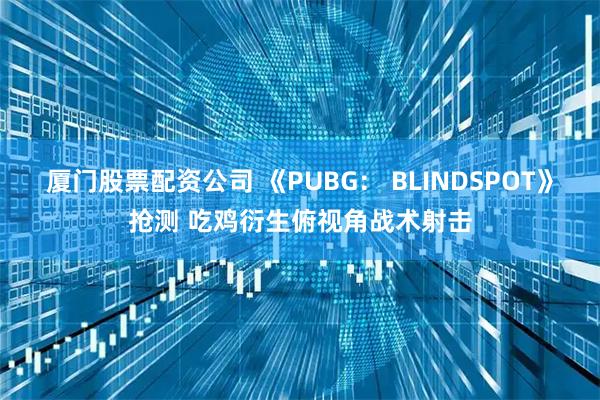 厦门股票配资公司 《PUBG： BLINDSPOT》抢测 吃鸡衍生俯视角战术射击